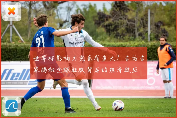 世界杯影响力究竟有多大?专访专家揭秘全球狂欢背后的经济效应