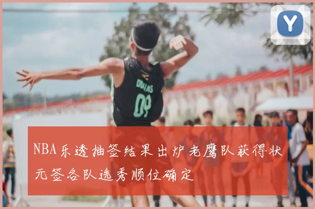 NBA乐透抽签结果出炉老鹰队获得状元签各队选秀顺位确定