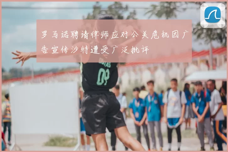 罗马诺聘请律师应对公关危机因广告宣传沙特遭受广泛批评