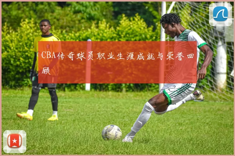 CBA传奇球员职业生涯成就与荣誉回顾