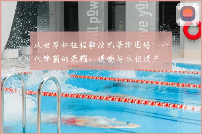 从世界杯征程解读巴蒂斯图塔：一代锋霸的荣耀、遗憾与永恒遗产