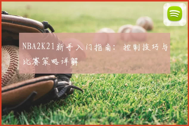 NBA2K21新手入门指南：控制技巧与比赛策略详解
