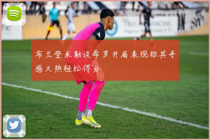布兰登米勒谈希罗开局表现称其手感火热轻松得分