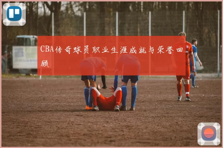 CBA传奇球员职业生涯成就与荣誉回顾
