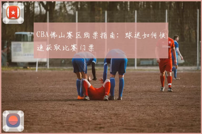 CBA佛山赛区购票指南：球迷如何快速获取比赛门票