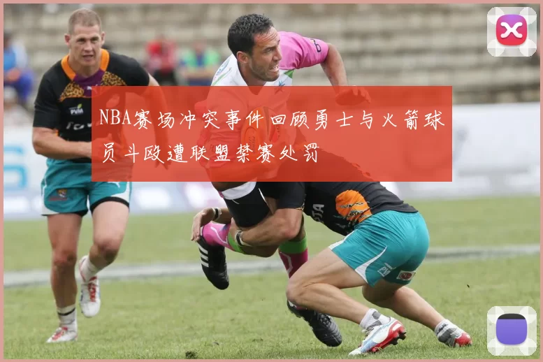NBA赛场冲突事件回顾勇士与火箭球员斗殴遭联盟禁赛处罚
