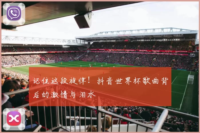 记住这段旋律!抖音世界杯歌曲背后的激情与泪水