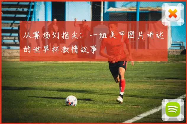 从赛场到指尖：一组美甲图片讲述的世界杯激情故事