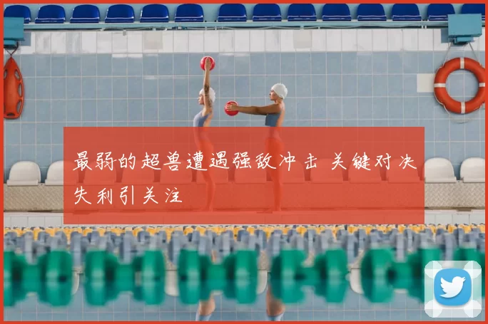 最弱的超兽遭遇强敌冲击 关键对决失利引关注