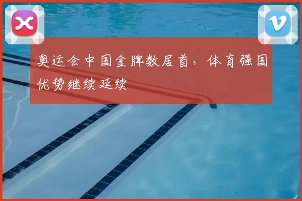 奥运会中国金牌数居首，体育强国优势继续延续