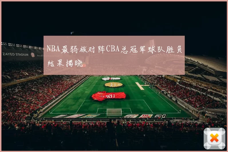 NBA最弱旅对阵CBA总冠军球队胜负结果揭晓