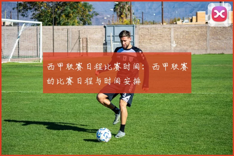 西甲联赛日程比赛时间:西甲联赛的比赛日程与时间安排