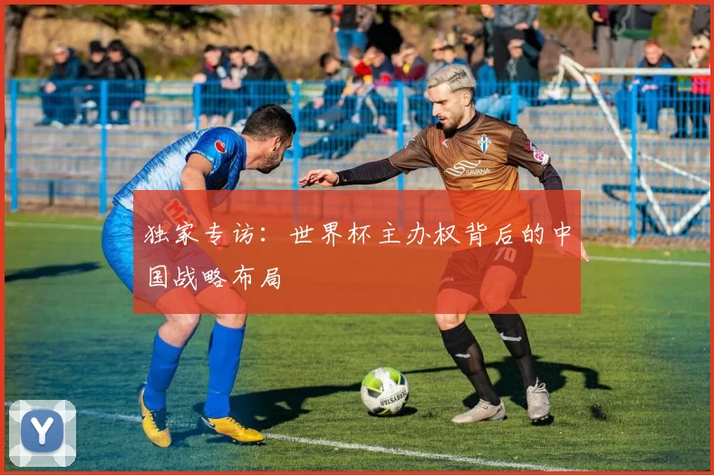 独家专访:世界杯主办权背后的中国战略布局