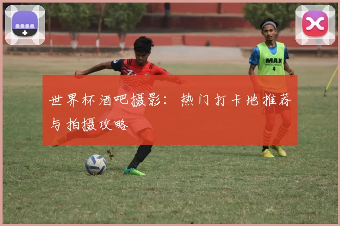 世界杯酒吧摄影：热门打卡地推荐与拍摄攻略