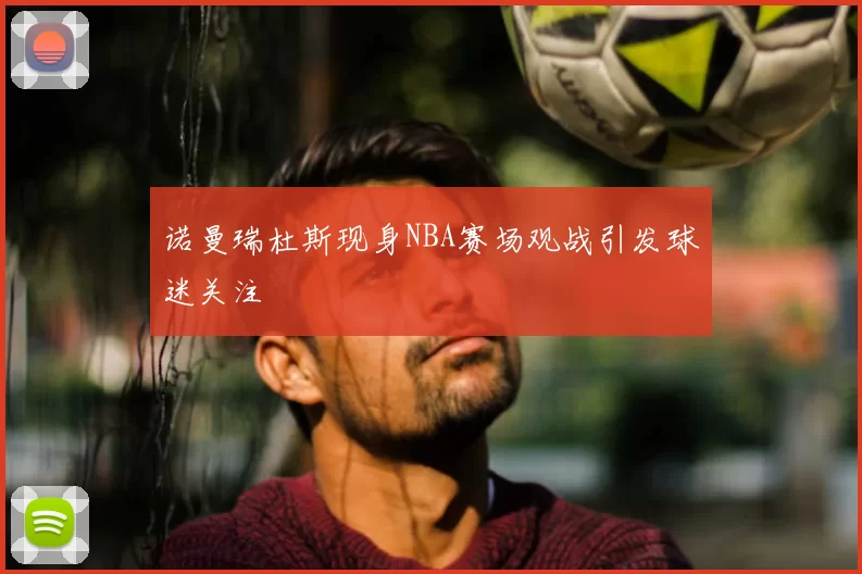 诺曼瑞杜斯现身NBA赛场观战引发球迷关注