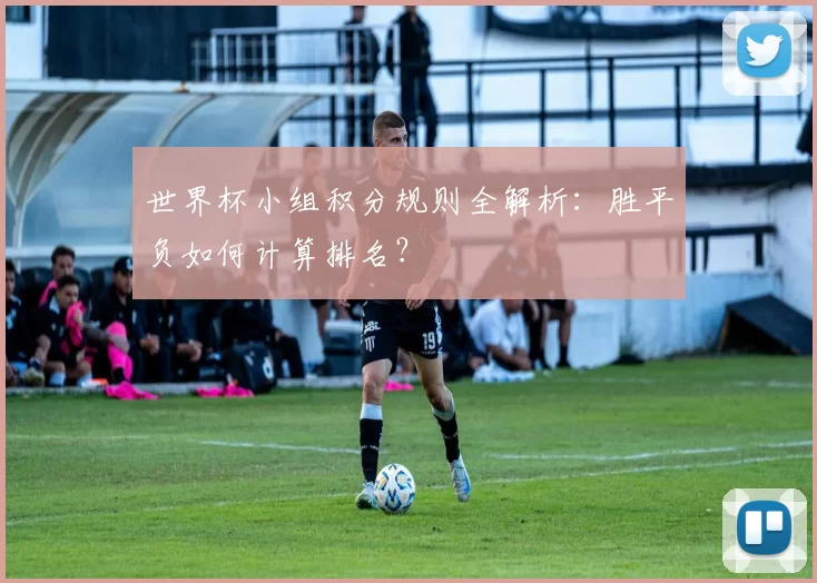 世界杯小组积分规则全解析:胜平负如何计算排名?