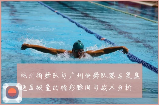 杭州街舞队与广州街舞队赛后复盘速度较量的精彩瞬间与战术分析