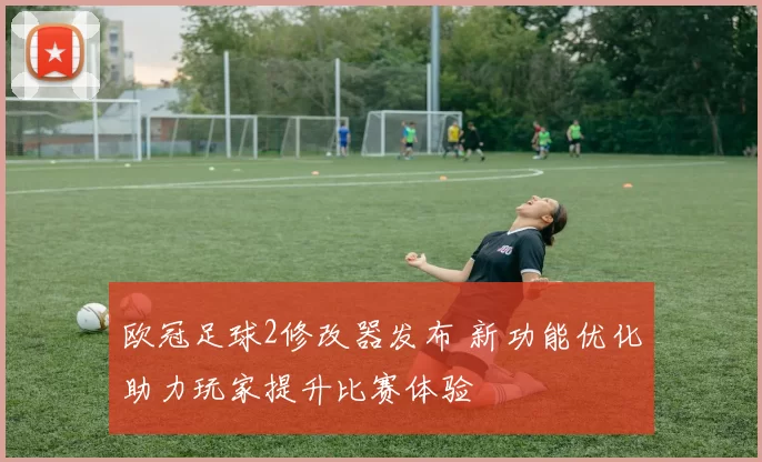 欧冠足球2修改器发布 新功能优化助力玩家提升比赛体验