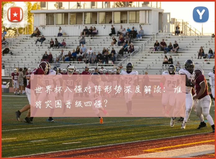 世界杯八强对阵形势深度解读:谁将突围晋级四强?