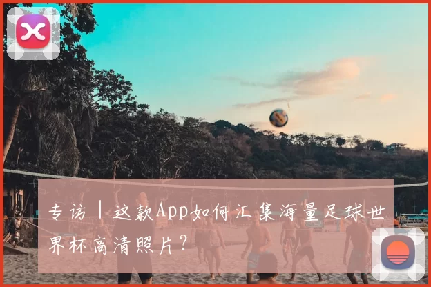 专访|这款App如何汇集海量足球世界杯高清照片?