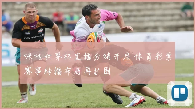 咪咕世界杯直播分销开启 体育彩票赛事转播布局再扩围