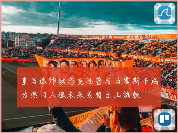 皇马选帅动态克洛普与马雷斯卡成为热门人选未来或将出山执教