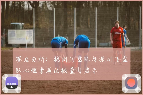 赛后分析：杭州飞盘队与深圳飞盘队心理素质的较量与启示