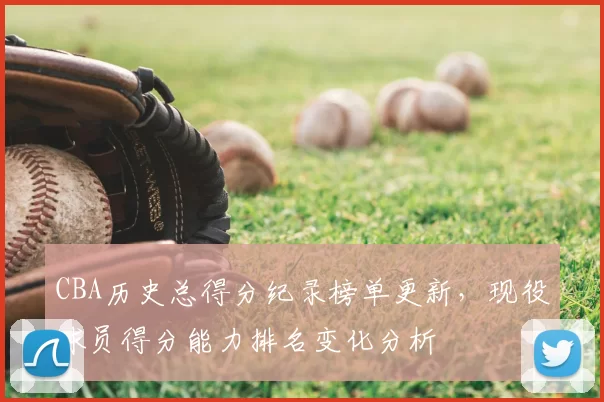 CBA历史总得分纪录榜单更新,现役球员得分能力排名变化分析