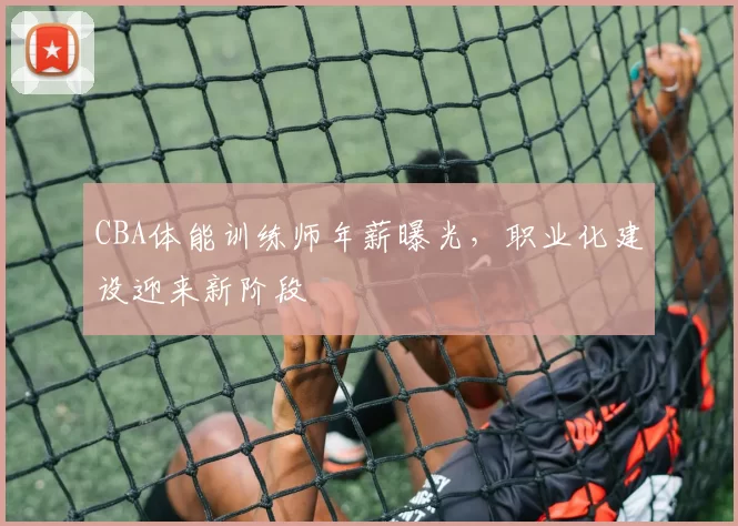 CBA体能训练师年薪曝光，职业化建设迎来新阶段