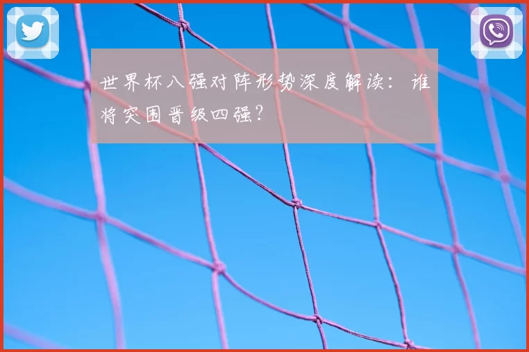 世界杯八强对阵形势深度解读:谁将突围晋级四强?