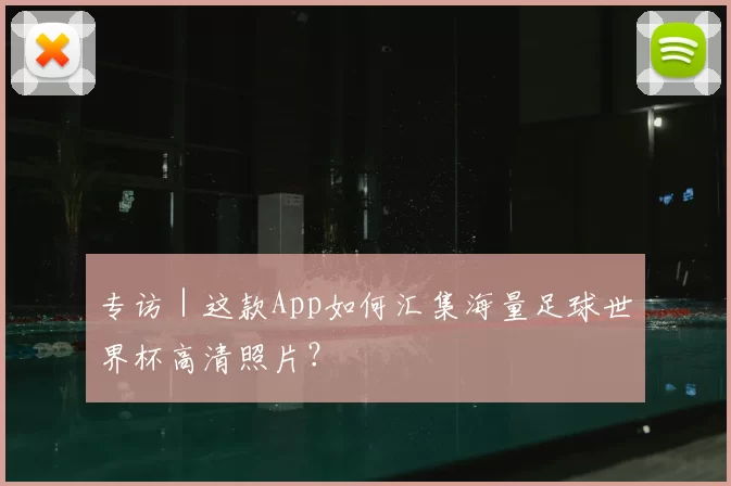 专访｜这款App如何汇集海量足球世界杯高清照片？