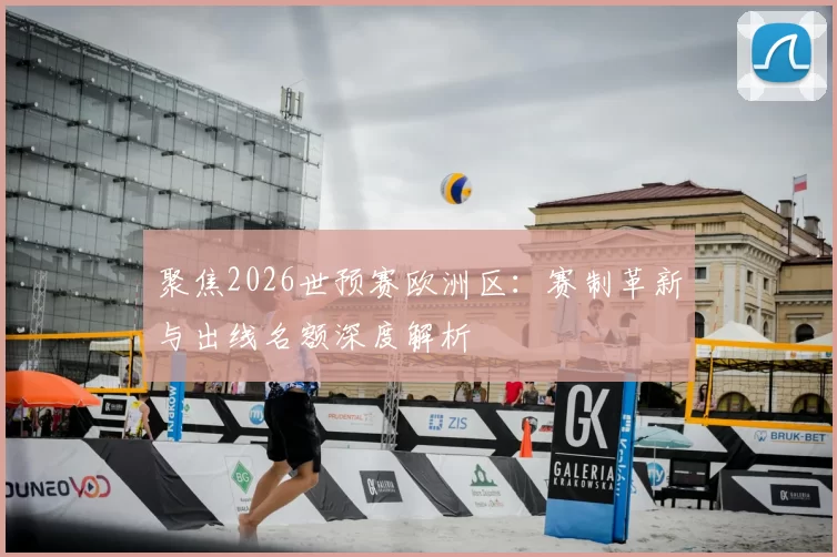 聚焦2026世预赛欧洲区:赛制革新与出线名额深度解析