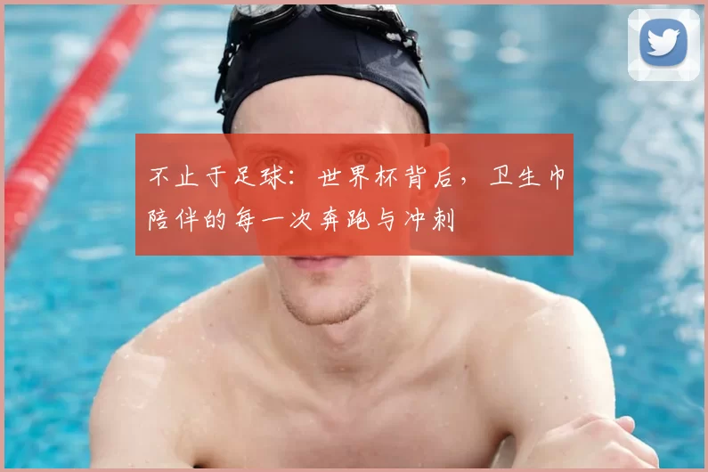 不止于足球：世界杯背后，卫生巾陪伴的每一次奔跑与冲刺