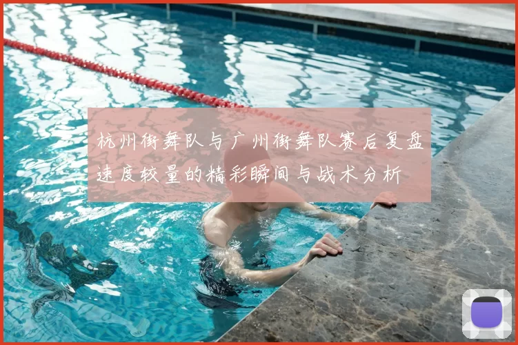 杭州街舞队与广州街舞队赛后复盘速度较量的精彩瞬间与战术分析
