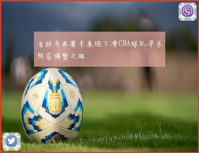 吉林韦弗赛季表现下滑CBA球队寻求阵容调整之路