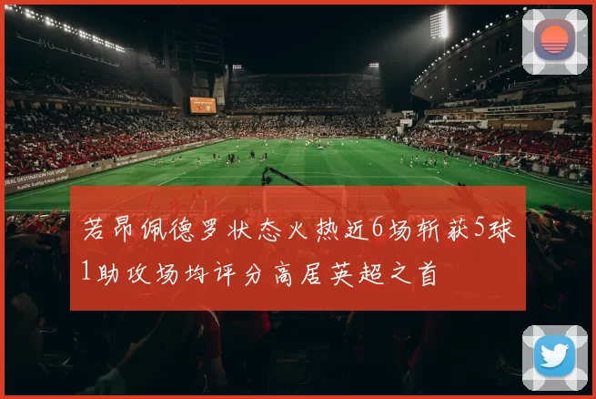 若昂佩德罗状态火热近6场斩获5球1助攻场均评分高居英超之首