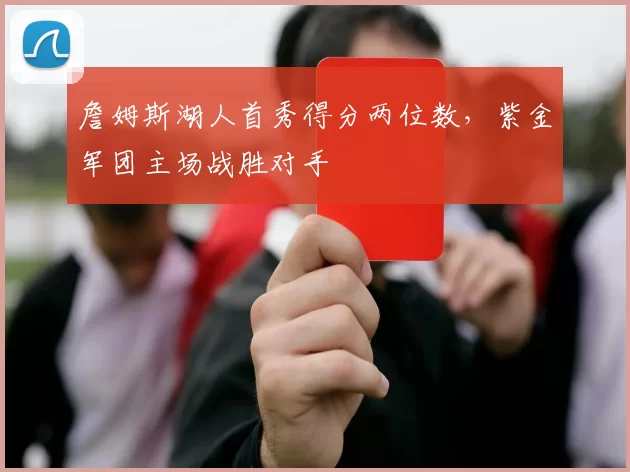 詹姆斯湖人首秀得分两位数,紫金军团主场战胜对手