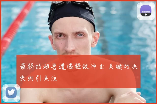 最弱的超兽遭遇强敌冲击 关键对决失利引关注