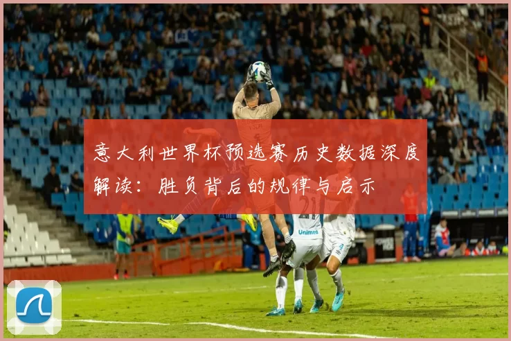意大利世界杯预选赛历史数据深度解读:胜负背后的规律与启示