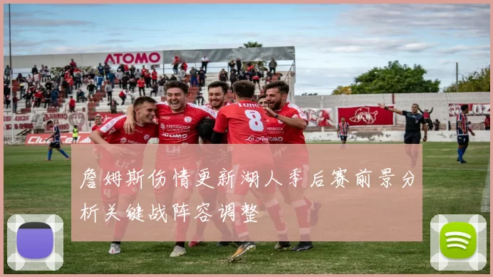 詹姆斯伤情更新湖人季后赛前景分析关键战阵容调整