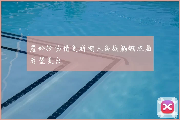 詹姆斯伤情更新湖人备战鹈鹕浓眉有望复出