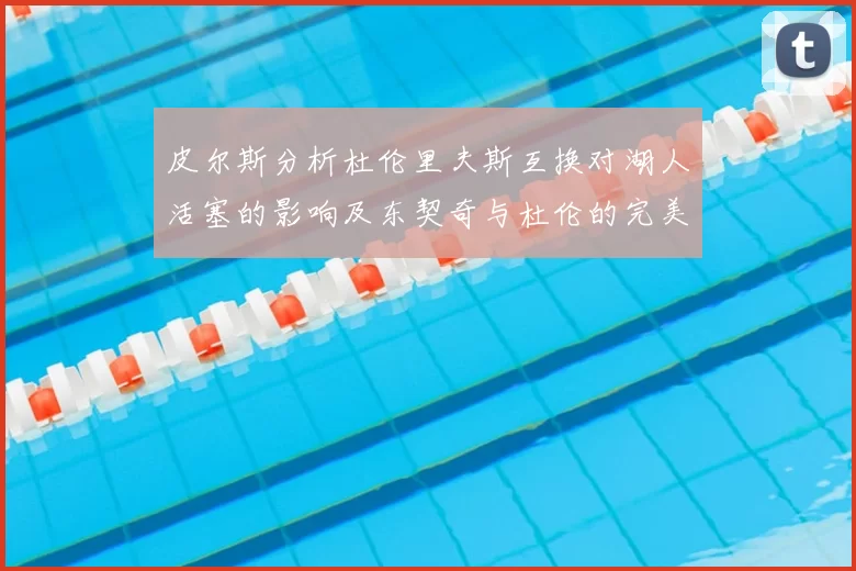 皮尔斯分析杜伦里夫斯互换对湖人活塞的影响及东契奇与杜伦的完美搭配