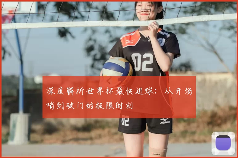 深度解析世界杯最快进球:从开场哨到破门的极限时刻