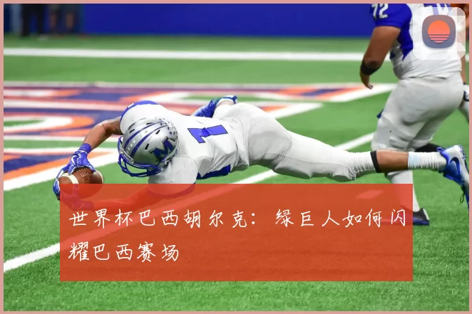 世界杯巴西胡尔克:绿巨人如何闪耀巴西赛场