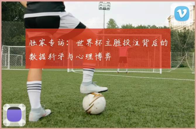 独家专访:世界杯主胜投注背后的数据科学与心理博弈