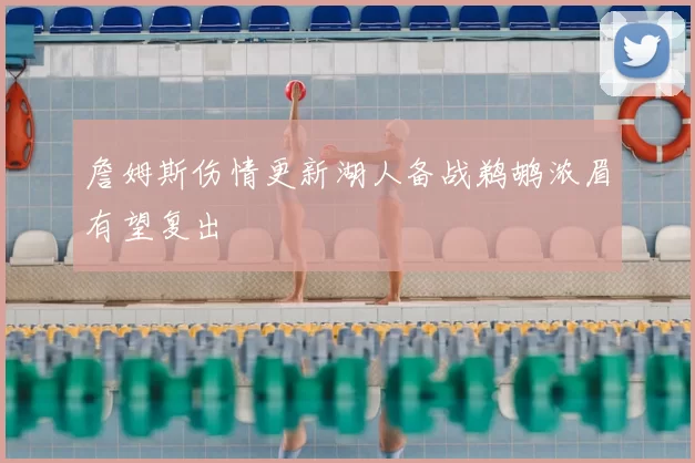 詹姆斯伤情更新湖人备战鹈鹕浓眉有望复出