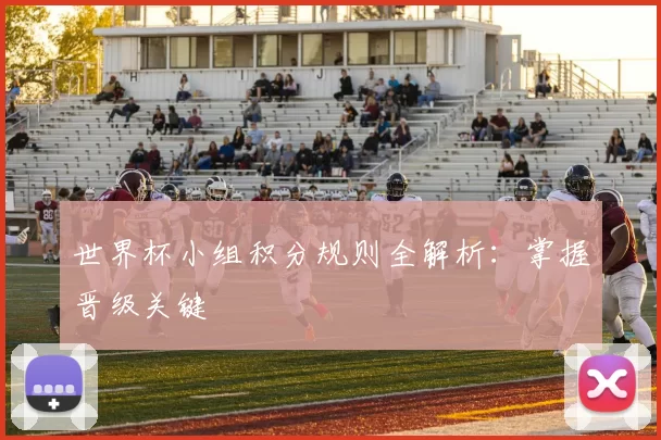 世界杯小组积分规则全解析：掌握晋级关键