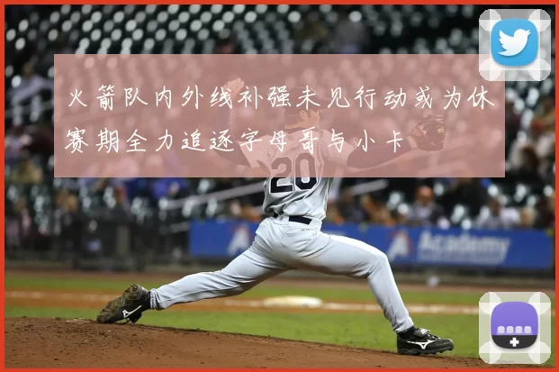 火箭队内外线补强未见行动或为休赛期全力追逐字母哥与小卡