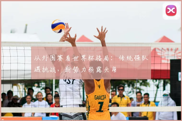 从外围赛看世界杯格局:传统强队遇挑战,新势力崭露头角