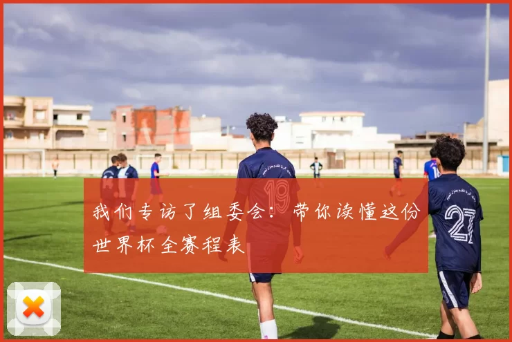 我们专访了组委会:带你读懂这份世界杯全赛程表